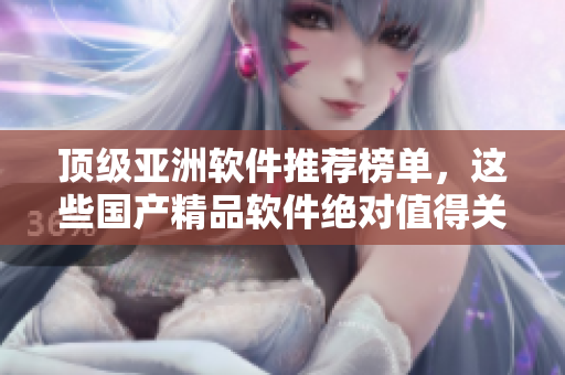 顶级亚洲软件推荐榜单，这些国产精品软件绝对值得关注！