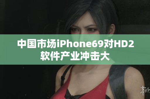 中国市场iPhone69对HD2软件产业冲击大