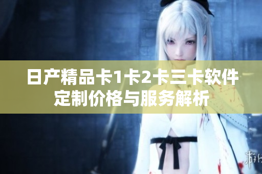日产精品卡1卡2卡三卡软件定制价格与服务解析