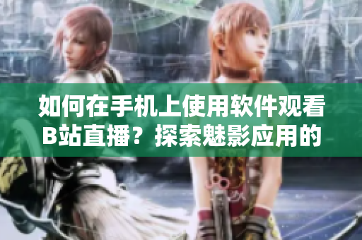 如何在手机上使用软件观看B站直播？探索魅影应用的直播功能