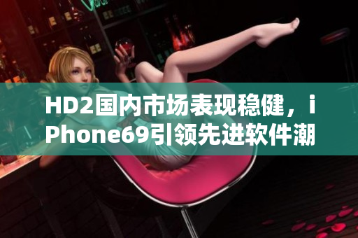 HD2国内市场表现稳健，iPhone69引领先进软件潮流