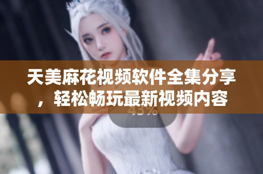 天美麻花视频软件全集分享，轻松畅玩最新视频内容