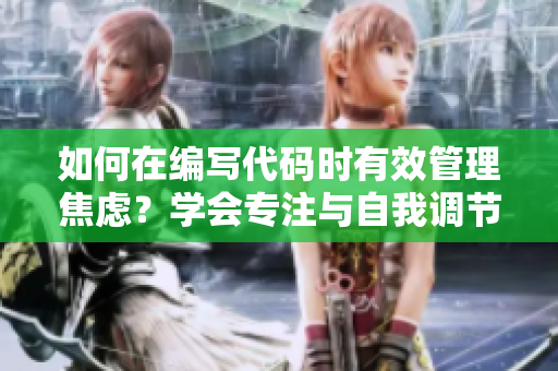 如何在编写代码时有效管理焦虑？学会专注与自我调节