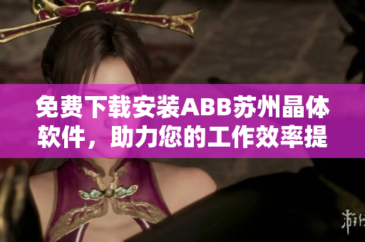 免费下载安装ABB苏州晶体软件，助力您的工作效率提升