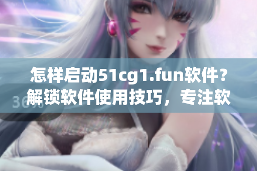 怎样启动51cg1.fun软件？解锁软件使用技巧，专注软件打开方法