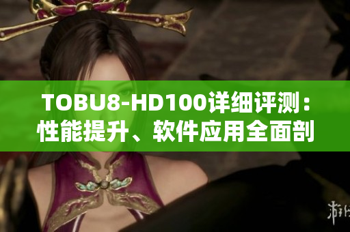 TOBU8-HD100详细评测：性能提升、软件应用全面剖析
