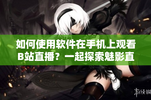 如何使用软件在手机上观看B站直播？一起探索魅影直播的方法！
