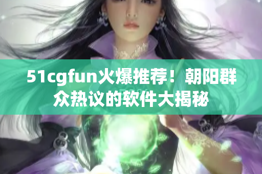 51cgfun火爆推荐！朝阳群众热议的软件大揭秘