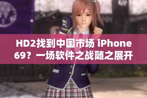 HD2找到中国市场 iPhone69？一场软件之战随之展开