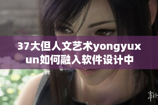 37大但人文艺术yongyuxun如何融入软件设计中