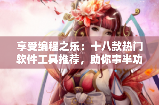 享受编程之乐：十八款热门软件工具推荐，助你事半功倍