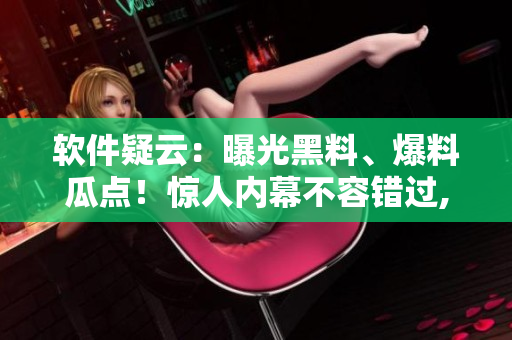 软件疑云：曝光黑料、爆料瓜点！惊人内幕不容错过, 快来揭秘！