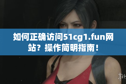 如何正确访问51cg1.fun网站？操作简明指南！