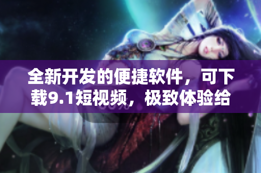 全新开发的便捷软件，可下载9.1短视频，极致体验给你带来新感知