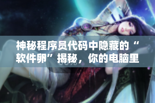 神秘程序员代码中隐藏的“软件卵”揭秘，你的电脑里藏着这些“软件生命”吗