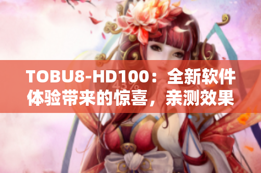 TOBU8-HD100：全新软件体验带来的惊喜，亲测效果震撼！