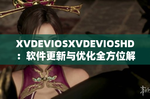 XVDEVIOSXVDEVIOSHD：软件更新与优化全方位解析