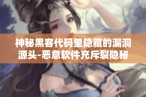 神秘黑客代码里隐藏的漏洞源头-恶意软件充斥裂隐秘路径