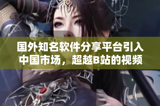 国外知名软件分享平台引入中国市场，超越B站的视频推广网站