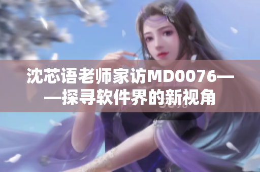 沈芯语老师家访MD0076——探寻软件界的新视角
