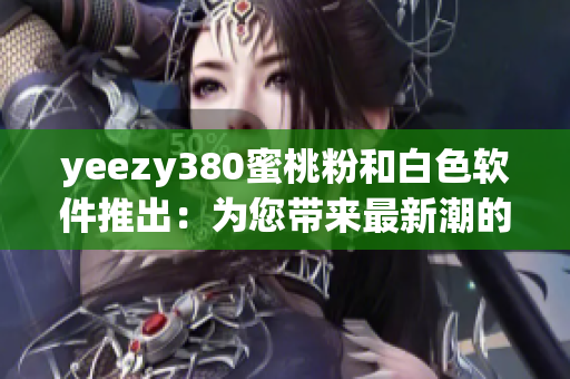 yeezy380蜜桃粉和白色软件推出：为您带来最新潮的设计和功能