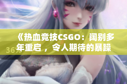 《热血竞技CSGO：阔别多年重启 ，令人期待的暴躁老阿姨重返战场》