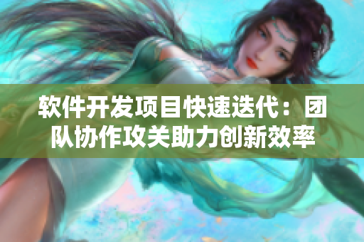 软件开发项目快速迭代：团队协作攻关助力创新效率