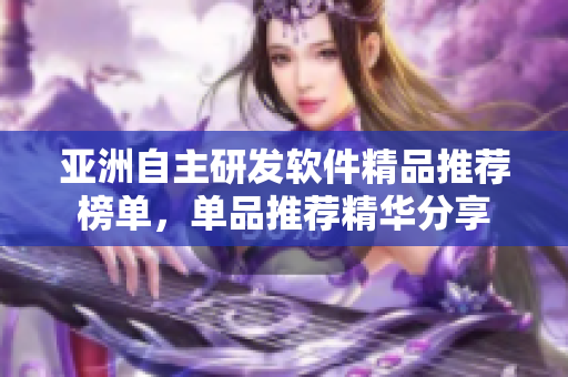 亚洲自主研发软件精品推荐榜单，单品推荐精华分享