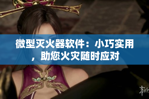 微型灭火器软件：小巧实用，助您火灾随时应对