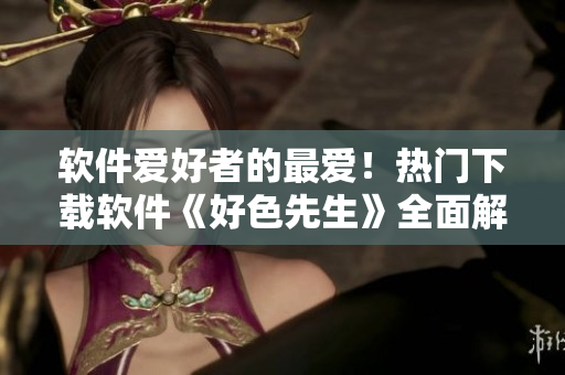 软件爱好者的最爱！热门下载软件《好色先生》全面解读