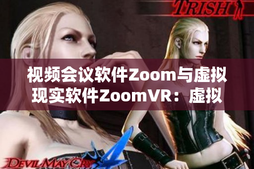 视频会议软件Zoom与虚拟现实软件ZoomVR：虚拟会议的未来