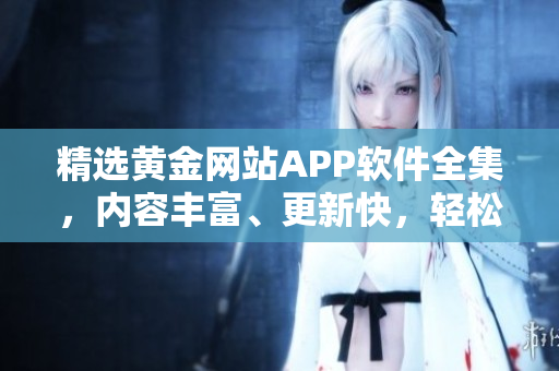 精选黄金网站APP软件全集，内容丰富、更新快，轻松畅享数码世界