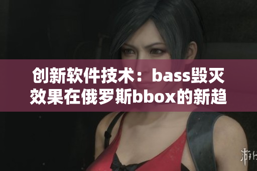 创新软件技术：bass毁灭效果在俄罗斯bbox的新趋势