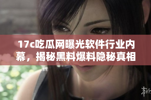17c吃瓜网曝光软件行业内幕，揭秘黑料爆料隐秘真相