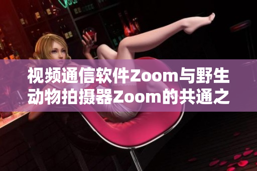 视频通信软件Zoom与野生动物拍摄器Zoom的共通之处