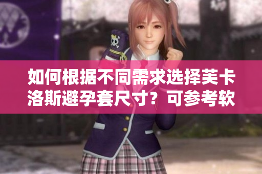 如何根据不同需求选择芙卡洛斯避孕套尺寸？可参考软件中提供的尺寸指南!