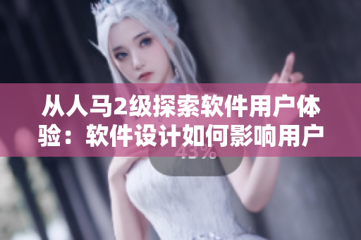 从人马2级探索软件用户体验：软件设计如何影响用户心态
