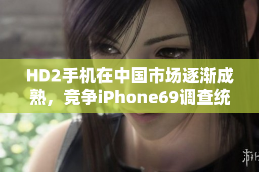 HD2手机在中国市场逐渐成熟，竞争iPhone69调查统计