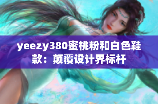yeezy380蜜桃粉和白色鞋款：颠覆设计界标杆