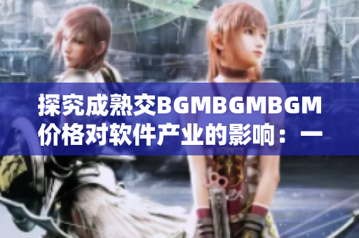 探究成熟交BGMBGMBGM价格对软件产业的影响：一份详尽分析报告