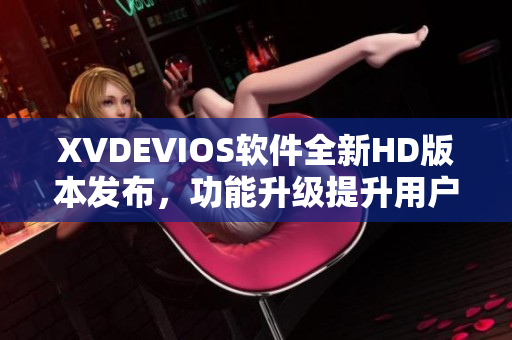 XVDEVIOS软件全新HD版本发布，功能升级提升用户体验