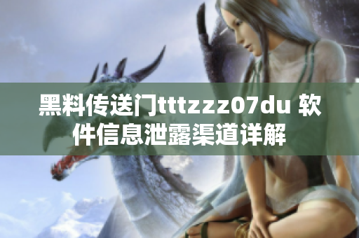 黑料传送门tttzzz07du 软件信息泄露渠道详解