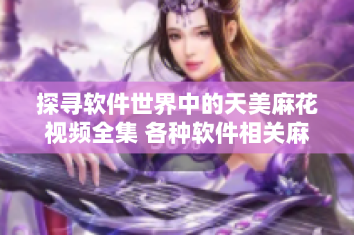 探寻软件世界中的天美麻花视频全集 各种软件相关麻花视频尽收囊中