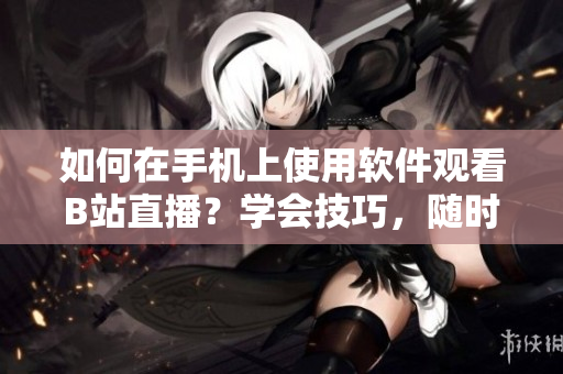 如何在手机上使用软件观看B站直播？学会技巧，随时随地尽情欣赏！