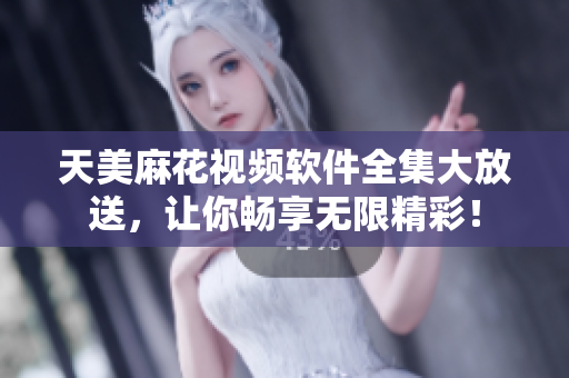 天美麻花视频软件全集大放送，让你畅享无限精彩！