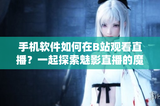 手机软件如何在B站观看直播？一起探索魅影直播的魔法!