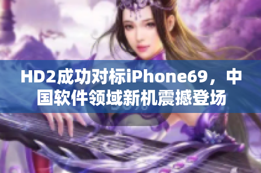 HD2成功对标iPhone69，中国软件领域新机震撼登场