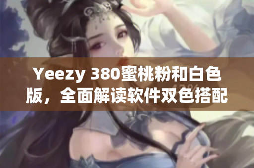 Yeezy 380蜜桃粉和白色版，全面解读软件双色搭配设计细节