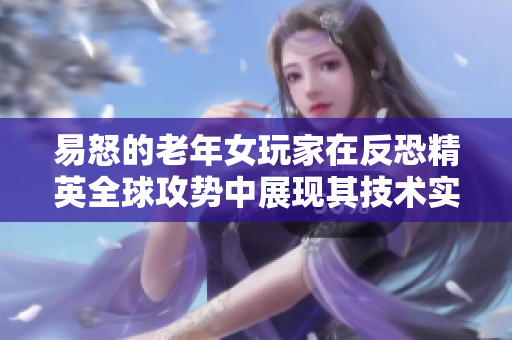 易怒的老年女玩家在反恐精英全球攻势中展现其技术实力