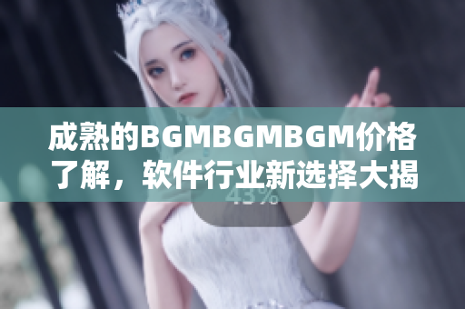 成熟的BGMBGMBGM价格了解，软件行业新选择大揭秘